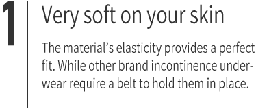 １｜ Very gentle on the skin The material’s elasticity provides a perfect fit. While other brand incontinence underwear require a belt to hold them in place.