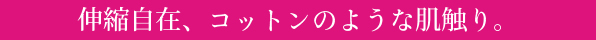 伸縮自在、コットンのような肌ざわり。