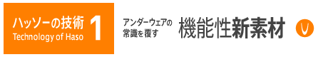 ハッソーの技術 1 Technology of Haso アンダーウェアの常識を覆す機能性新素材