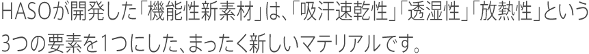 HASOが開発した「機能性新素材」は、「吸汗速乾性」「透湿性」「放熱性」という3つの要素を1つにした、まったく新しいマテリアルです。